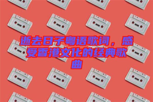 逝去日子粵語歌詞，感受香港文化的經(jīng)典歌曲