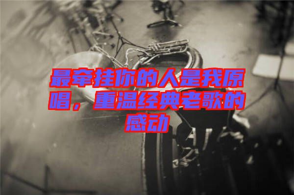 最牽掛你的人是我原唱，重溫經(jīng)典老歌的感動