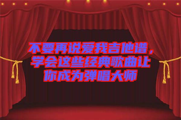 不要再說愛我吉他譜，學(xué)會這些經(jīng)典歌曲讓你成為彈唱大師
