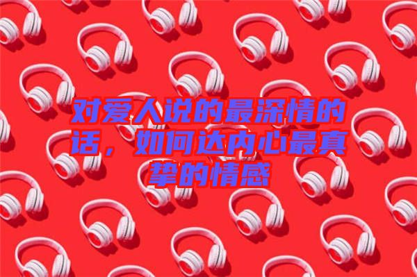 對愛人說的最深情的話，如何達內心最真摯的情感