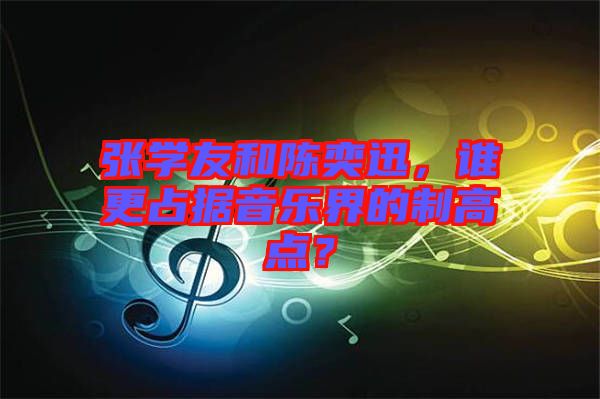 張學(xué)友和陳奕迅，誰更占據(jù)音樂界的制高點(diǎn)？