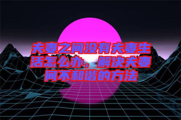 夫妻之間沒(méi)有夫妻生活怎么辦，解決夫妻間不和諧的方法