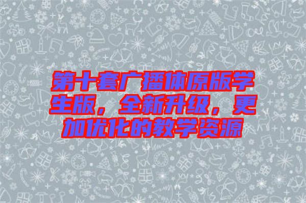 第十套廣播體原版學(xué)生版，全新升級，更加優(yōu)化的教學(xué)資源