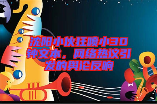 沈陽小伙狂噴小30鐘文本，網(wǎng)絡(luò)熱議引發(fā)的輿論反響