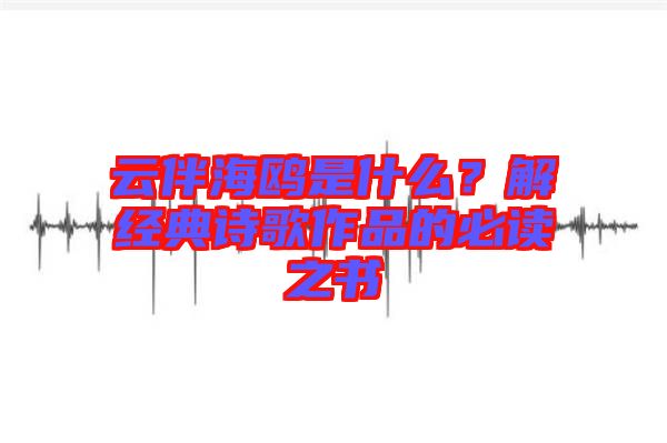 云伴海鷗是什么？解經(jīng)典詩歌作品的必讀之書