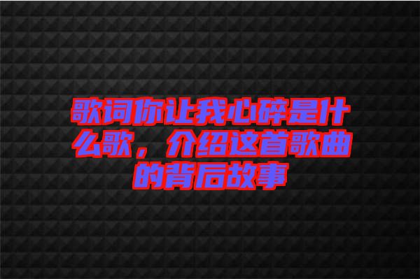 歌詞你讓我心碎是什么歌，介紹這首歌曲的背后故事