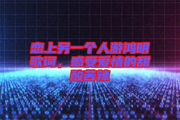 戀上另一個(gè)人游鴻明歌詞，感受愛(ài)情的甜酸苦辣
