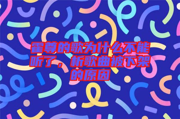 霍尊的歌為什么不能聽了，析歌曲被下架的原因