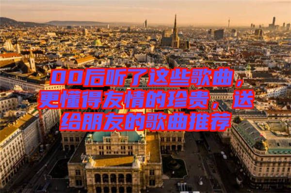 00后聽了這些歌曲，更懂得友情的珍貴，送給朋友的歌曲推薦