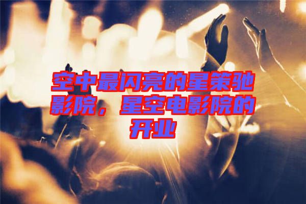 空中最閃亮的星策馳影院，星空電影院的開業(yè)