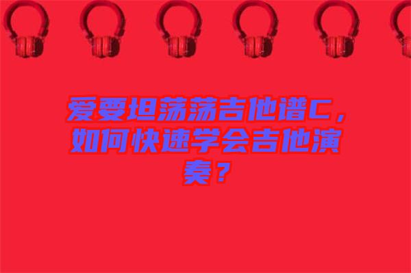 愛要坦蕩蕩吉他譜C，如何快速學(xué)會吉他演奏？