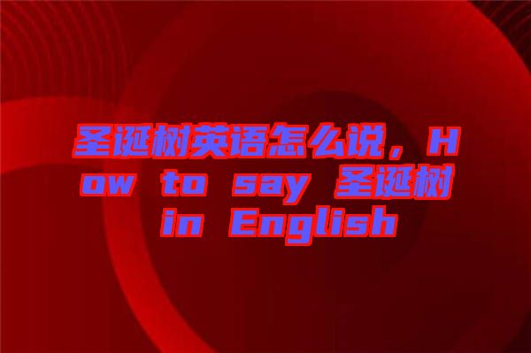 圣誕樹英語怎么說，How to say 圣誕樹 in English