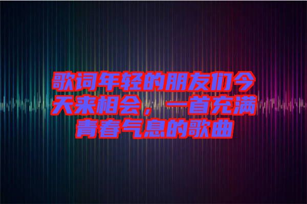 歌詞年輕的朋友們今天來相會，一首充滿青春氣息的歌曲
