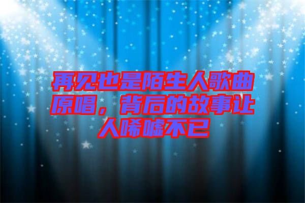 再見也是陌生人歌曲原唱，背后的故事讓人唏噓不已