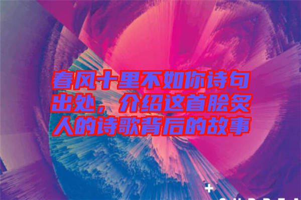 春風(fēng)十里不如你詩(shī)句出處，介紹這首膾炙人的詩(shī)歌背后的故事