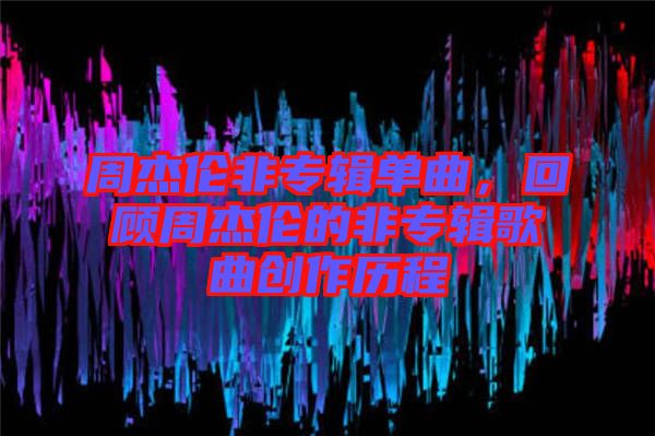 周杰倫非專輯單曲，回顧周杰倫的非專輯歌曲創(chuàng)作歷程