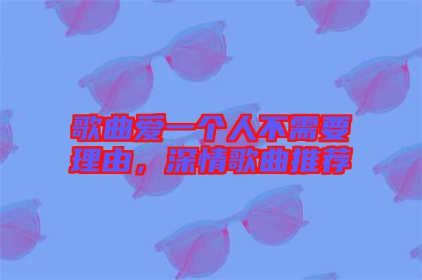 歌曲愛一個(gè)人不需要理由，深情歌曲推薦