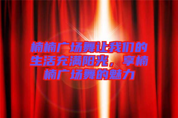 楠楠廣場舞讓我們的生活充滿陽光，享楠楠廣場舞的魅力