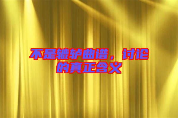 不是轆轤曲譜，討論的真正含義