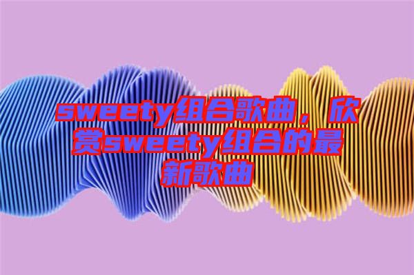 sweety組合歌曲，欣賞sweety組合的最新歌曲