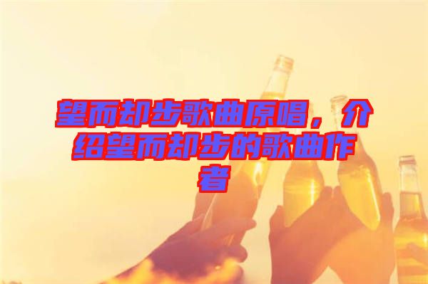 望而卻步歌曲原唱，介紹望而卻步的歌曲作者