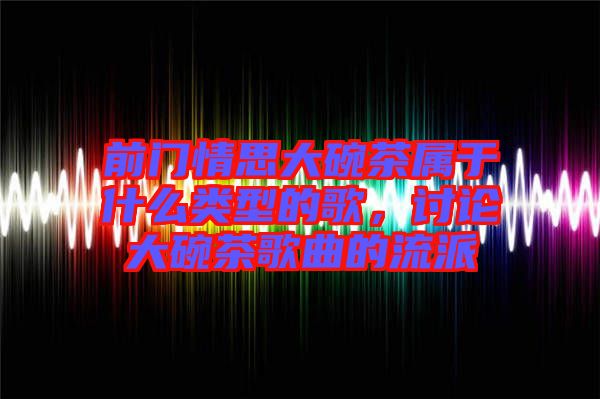 前門(mén)情思大碗茶屬于什么類型的歌，討論大碗茶歌曲的流派