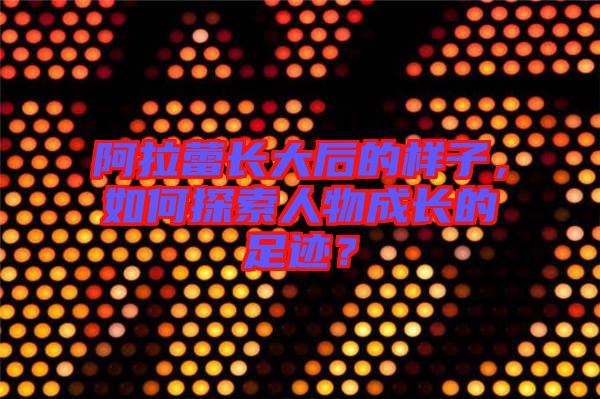 阿拉蕾長大后的樣子，如何探索人物成長的足跡？