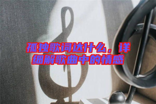 孤獨(dú)歌詞達(dá)什么，詳細(xì)解歌曲中的情感