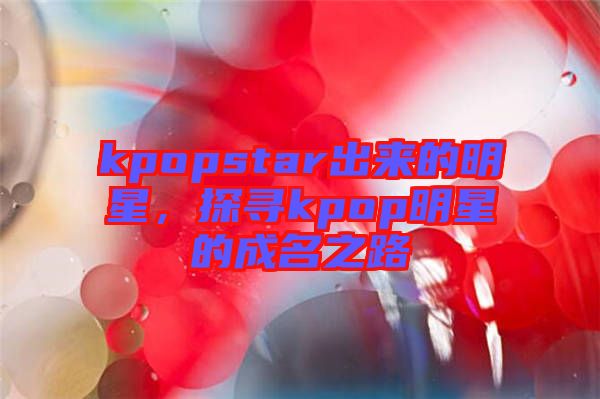 kpopstar出來的明星，探尋kpop明星的成名之路