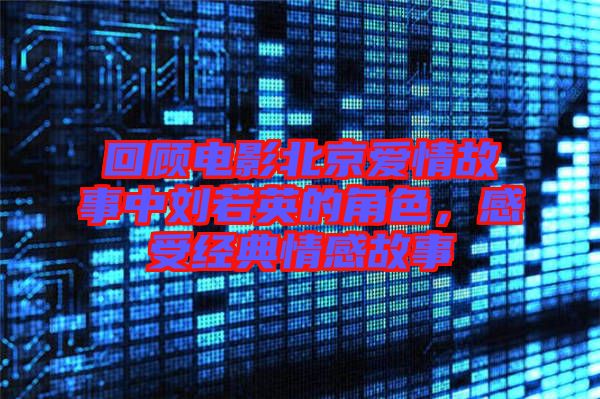 回顧電影北京愛情故事中劉若英的角色，感受經(jīng)典情感故事