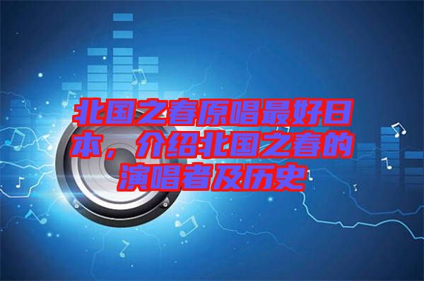 北國之春原唱最好日本，介紹北國之春的演唱者及歷史