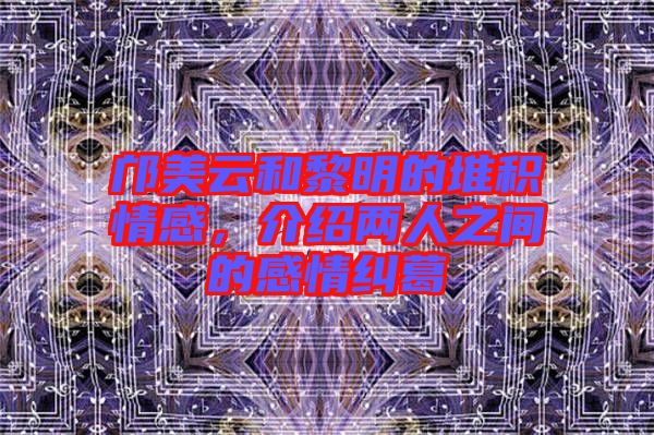 鄺美云和黎明的堆積情感，介紹兩人之間的感情糾葛