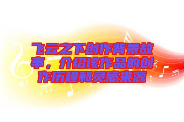 飛云之下創(chuàng)作背景故事，介紹該作品的創(chuàng)作歷程和靈感來源