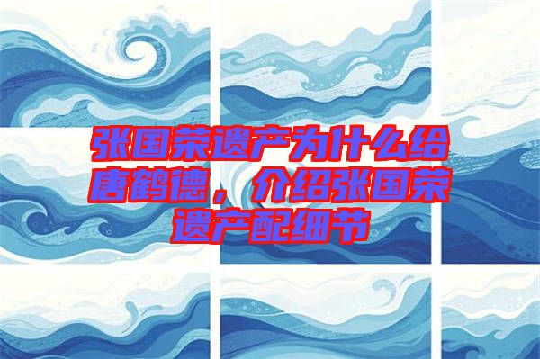 張國榮遺產(chǎn)為什么給唐鶴德，介紹張國榮遺產(chǎn)配細(xì)節(jié)