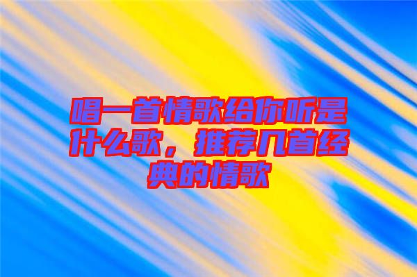 唱一首情歌給你聽是什么歌，推薦幾首經(jīng)典的情歌