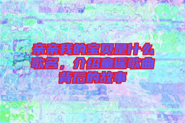 親親我的寶貝是什么歌名，介紹童謠歌曲背后的故事