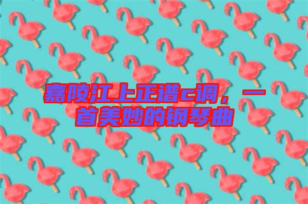 嘉陵江上正譜c調(diào)，一首美妙的鋼琴曲