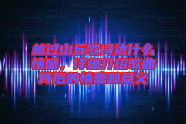 越過(guò)山丘歌詞達(dá)什么情感，詳細(xì)介紹歌曲背后的情感和意義