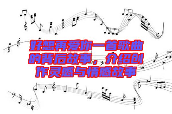 好想再愛(ài)你一首歌曲的背后故事，介紹創(chuàng)作靈感與情感故事