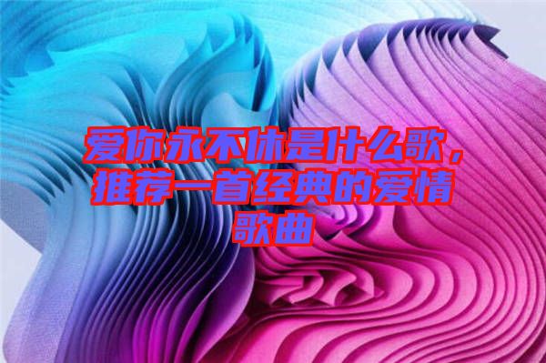 愛你永不休是什么歌，推薦一首經(jīng)典的愛情歌曲