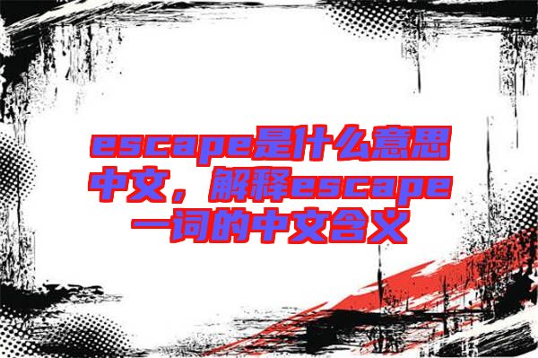 escape是什么意思中文，解釋escape一詞的中文含義