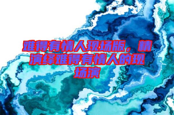 難得有情人現(xiàn)場版，精演繹難得有情人的現(xiàn)場演