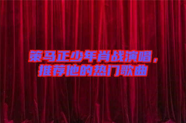 策馬正少年肖戰(zhàn)演唱，推薦他的熱門歌曲