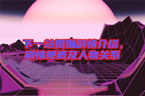 下一站婚姻劇情介紹，劇情梗概及人物關(guān)系