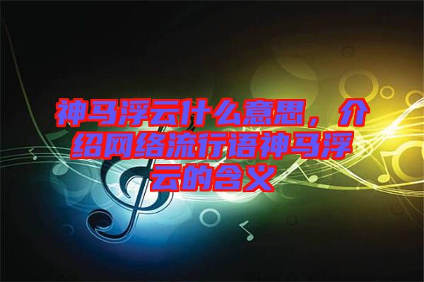 神馬浮云什么意思，介紹網(wǎng)絡(luò)流行語神馬浮云的含義