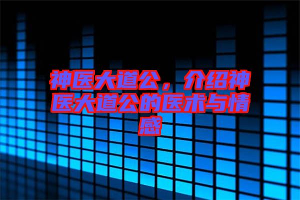 神醫(yī)大道公，介紹神醫(yī)大道公的醫(yī)術(shù)與情感