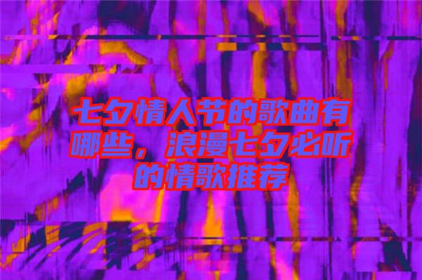 七夕情人節(jié)的歌曲有哪些，浪漫七夕必聽的情歌推薦