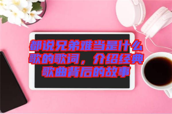 都說兄弟難當(dāng)是什么歌的歌詞，介紹經(jīng)典歌曲背后的故事