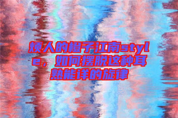 煩人的橙子江南style，如何擺脫這種耳熟能詳?shù)男? width=