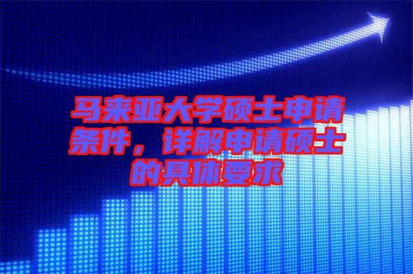 馬來亞大學(xué)碩士申請條件，詳解申請碩士的具體要求
